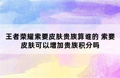 王者荣耀索要皮肤贵族算谁的 索要皮肤可以增加贵族积分吗